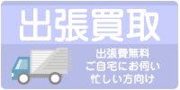 出張買取り　出張費無料　ご自宅にお伺い致します。忙しい方にピッタリ